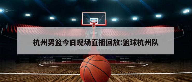 杭州男篮今日现场直播回放:篮球杭州队