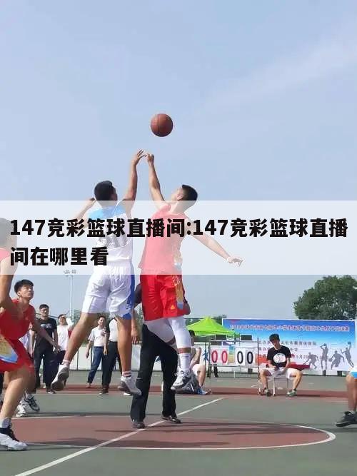 147竞彩篮球直播间:147竞彩篮球直播间在哪里看