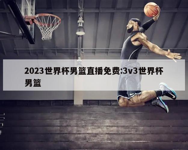 2023世界杯男篮直播免费:3v3世界杯男篮