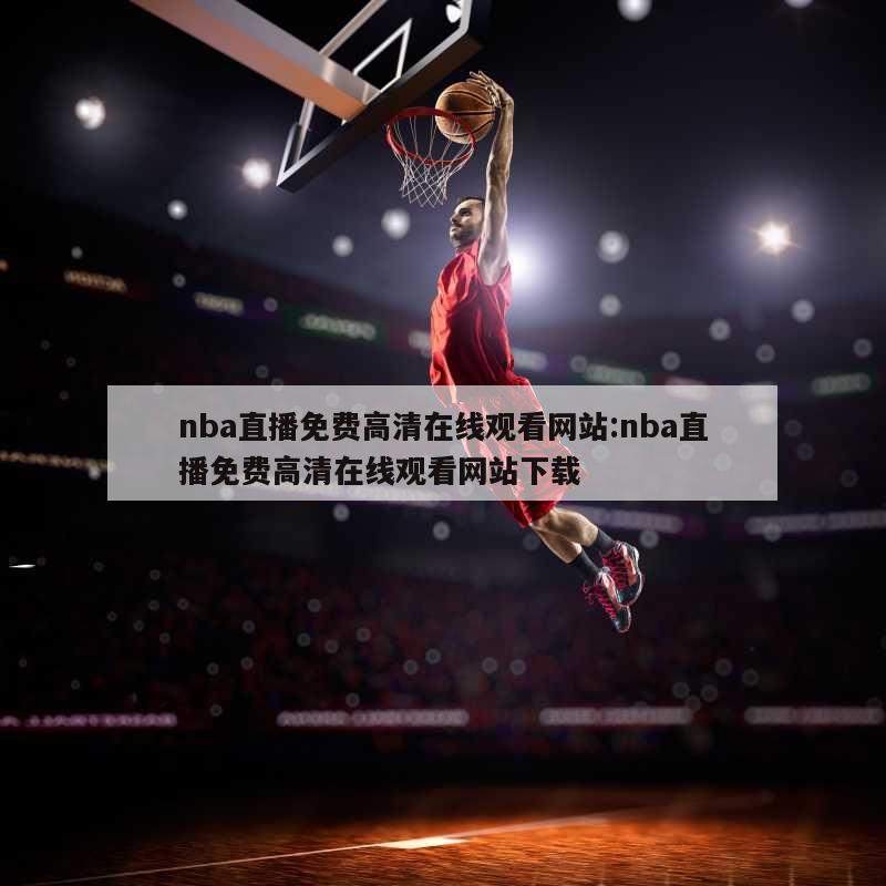 nba直播免费高清在线观看网站:nba直播免费高清在线观看网