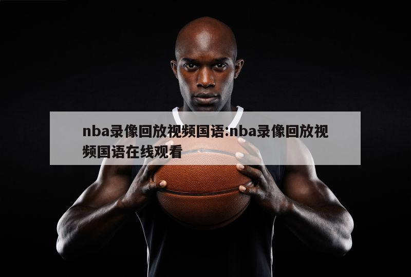 nba录像回放视频国语:nba录像回放视频国语在线观看