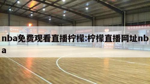 nba免费观看直播柠檬:柠檬直播网址nba