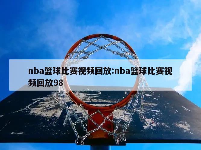 nba篮球比赛视频回放:nba篮球比赛视频回放98