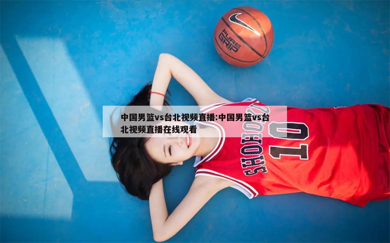 中国男篮vs台北视频直播:中国男篮vs台北视频直播在线观看