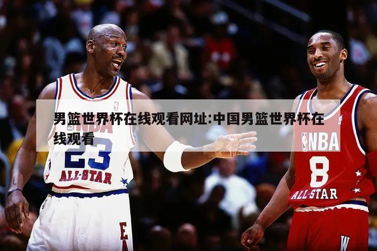 男篮世界杯在线观看网址:中国男篮世界杯在线观看