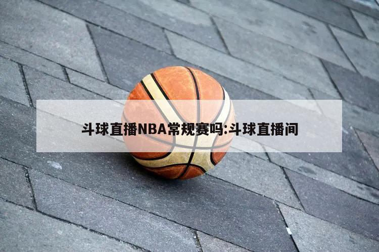 斗球直播NBA常规赛吗:斗球直播间