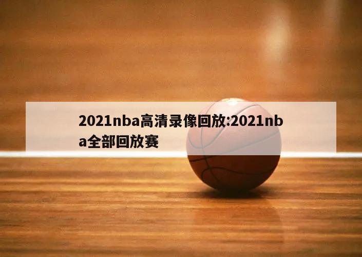 2021nba高清录像回放:2021nba全部回放赛