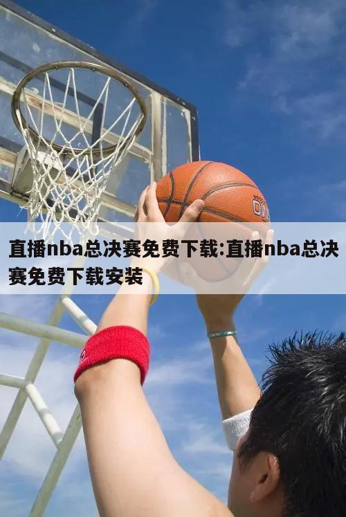 直播nba总决赛免费下载:直播nba总决赛免费下载安装