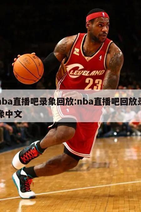 nba直播吧录象回放:nba直播吧回放录像中文