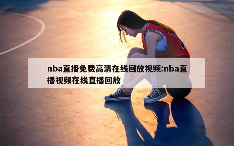 nba直播免费高清在线回放视频:nba直播视频在线直播回放