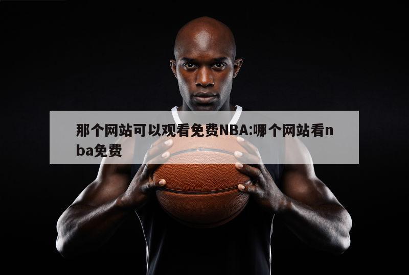 那个网站可以观看免费NBA:哪个网站看nba免费
