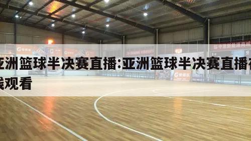 亚洲篮球半决赛直播:亚洲篮球半决赛直播在线观看