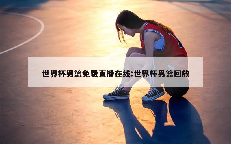 世界杯男篮免费直播在线:世界杯男篮回放