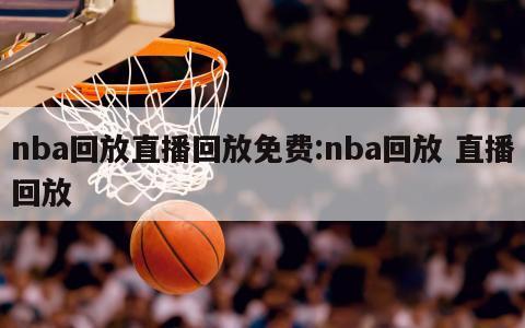 nba回放直播回放免费:nba回放 直播回放
