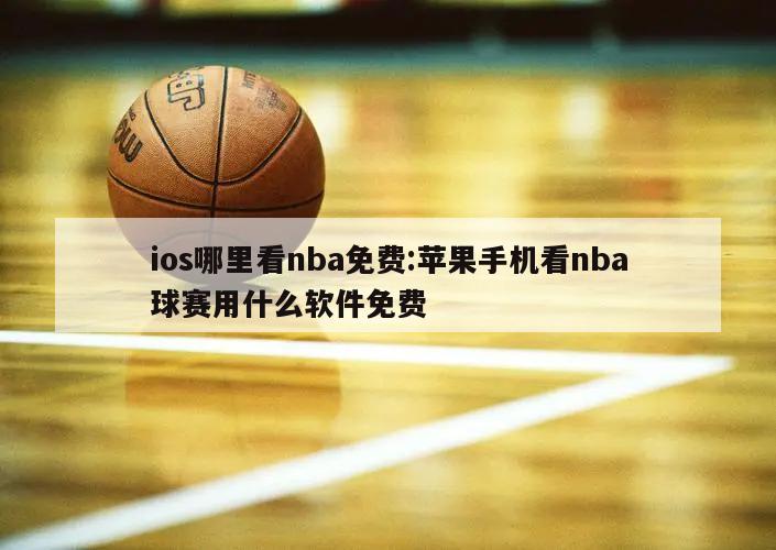 ios哪里看nba免费:苹果手机看nba球赛用什么软件免费