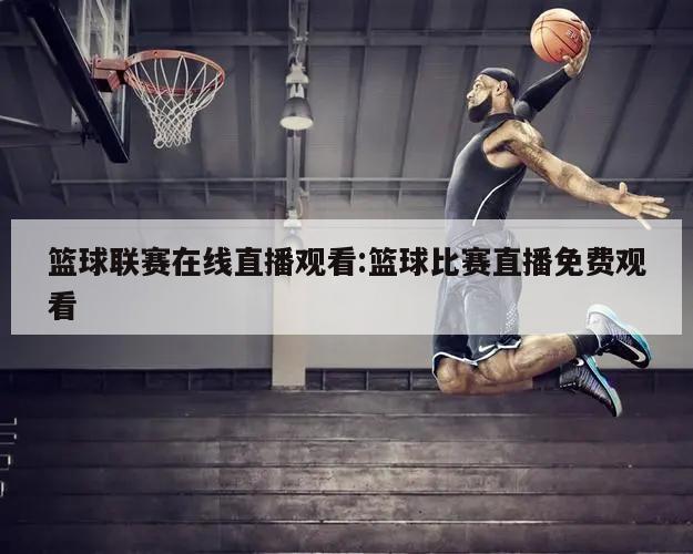 篮球联赛在线直播观看:篮球比赛直播免费观看