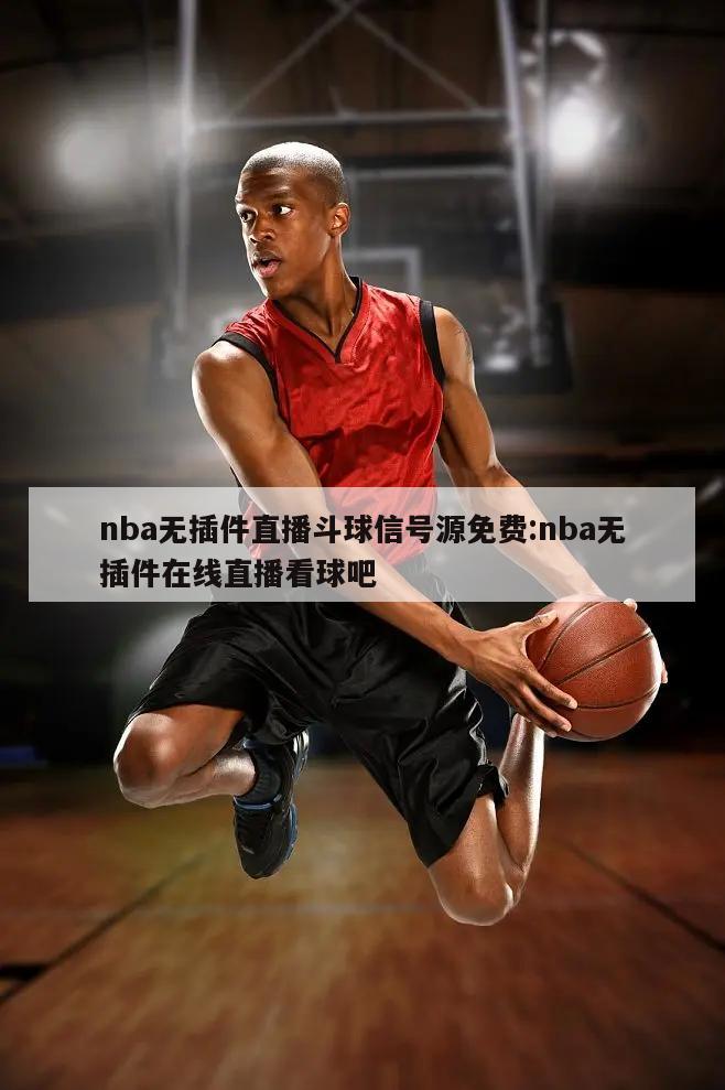 nba无插件直播斗球信号源免费:nba无插件在线直播看球吧