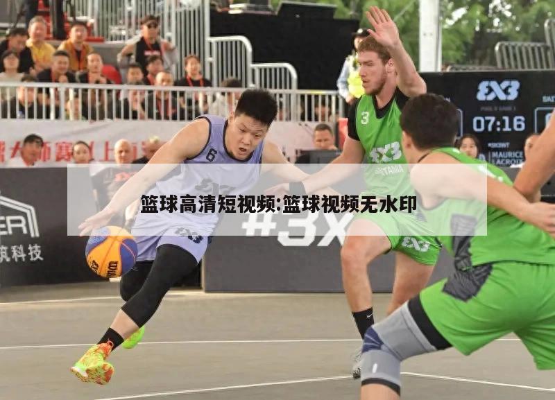 篮球高清短视频:篮球视频无水印