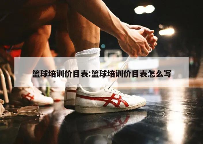 篮球培训价目表:篮球培训价目表怎么写