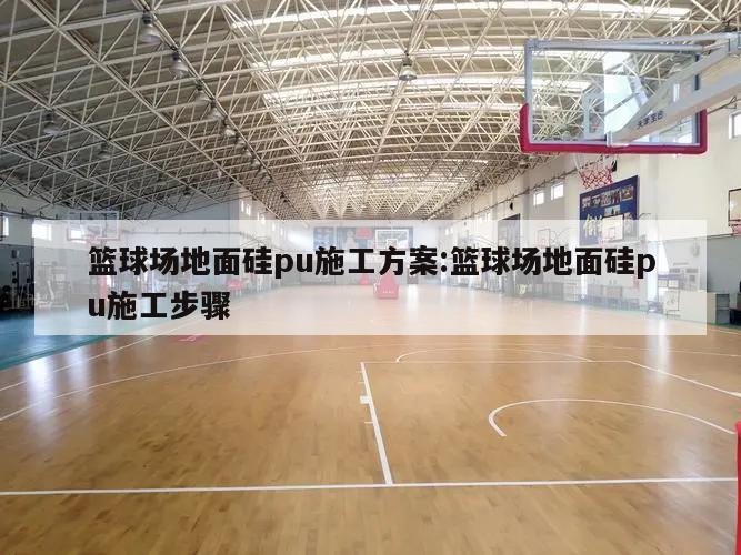 篮球场地面硅pu施工方案:篮球场地面硅pu施工步骤