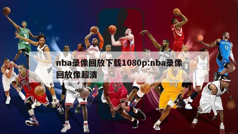 nba录像回放下载1080p:nba录像回放像超清