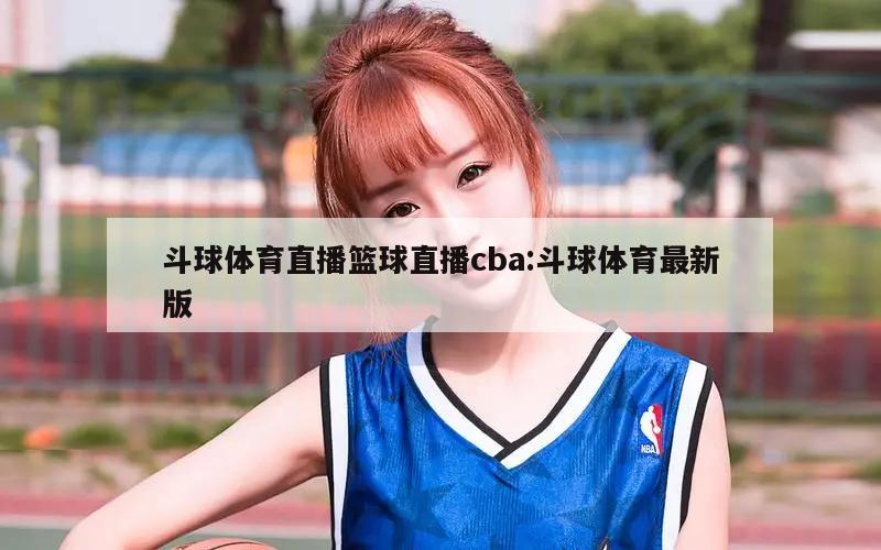 斗球体育直播篮球直播cba:斗球体育最新版