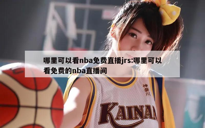 哪里可以看nba免费直播jrs:哪里可以看免费的nba直播间