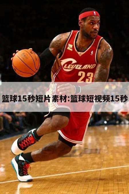 篮球15秒短片素材:篮球短视频15秒