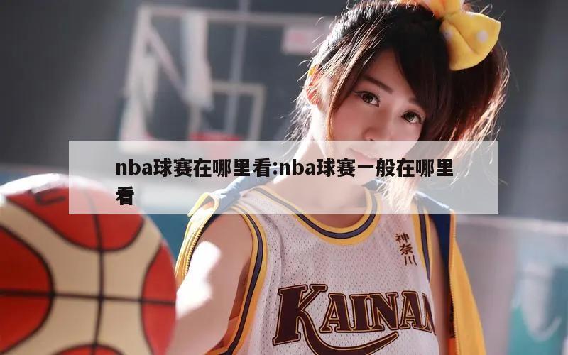 nba球赛在哪里看:nba球赛一般在哪里看