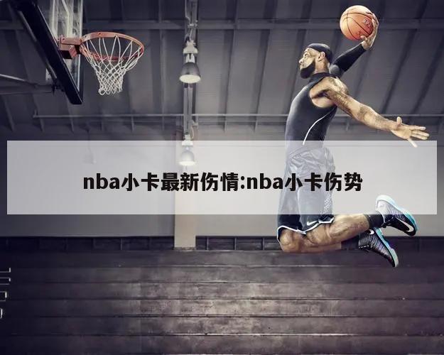 nba小卡最新伤情:nba小卡伤势