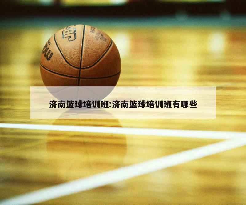 济南篮球培训班:济南篮球培训班有哪些
