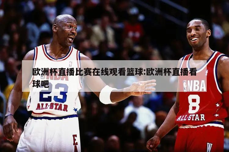 欧洲杯直播比赛在线观看篮球:欧洲杯直播看球吧