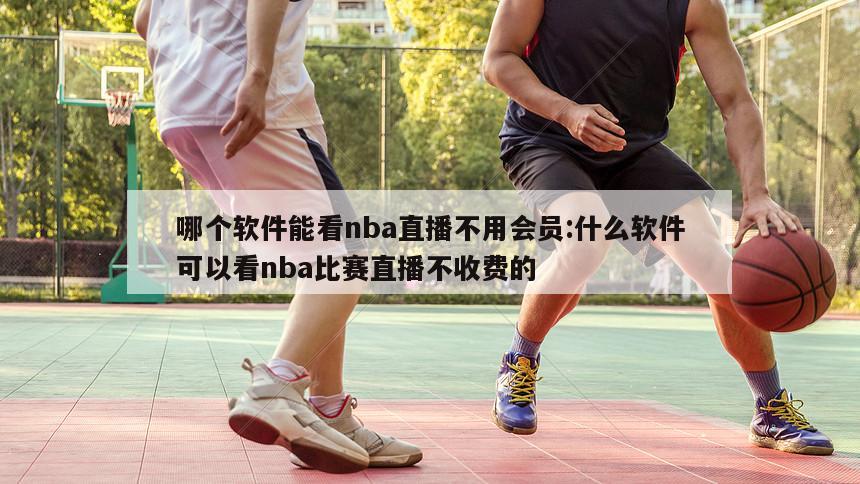 哪个软件能看nba直播不用会员:什么软件可以看nba比赛直播