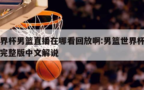 世界杯男篮直播在哪看回放啊:男篮世界杯回放完整版中文解说