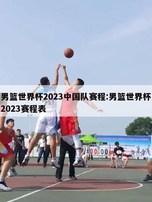 男篮世界杯2023中国队赛程:男篮世界杯2023赛程表