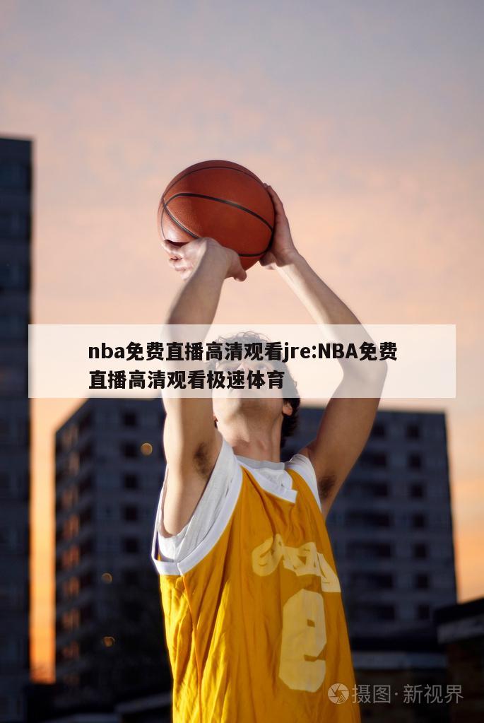 nba免费直播高清观看jre:NBA免费直播高清观看极速体育