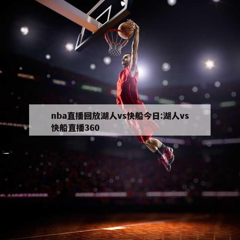 nba直播回放湖人vs快船今日:湖人vs快船直播360