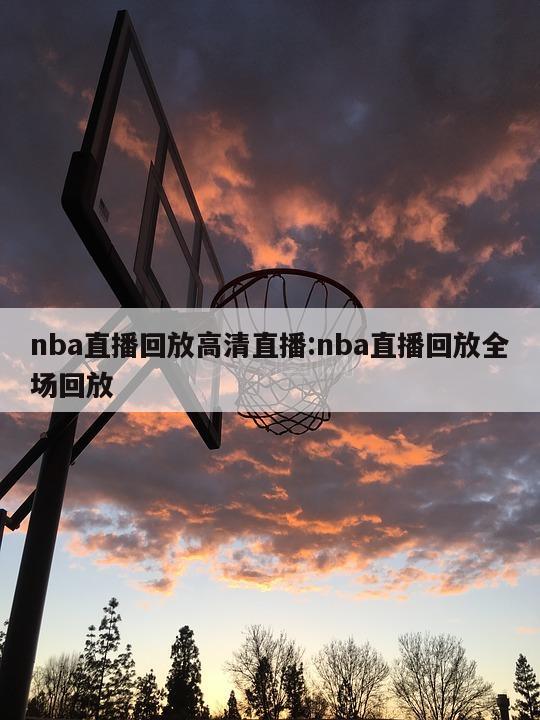 nba直播回放高清直播:nba直播回放全场回放