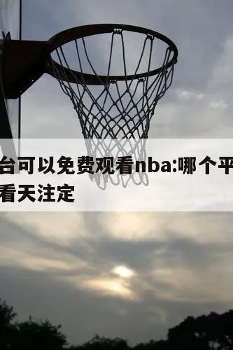 哪个平台可以免费观看nba:哪个平台可以免费观看天注定