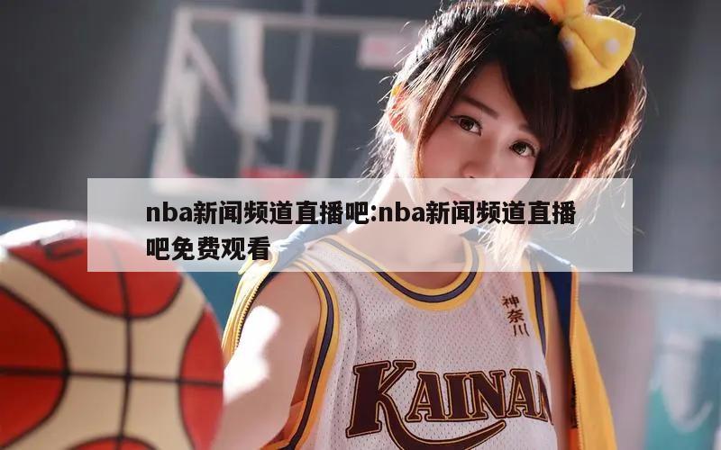 nba新闻频道直播吧:nba新闻频道直播吧免费观看