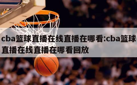 cba篮球直播在线直播在哪看:cba篮球直播在线直播在哪看回