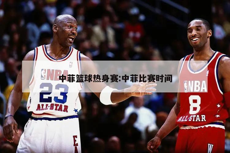 中菲篮球热身赛:中菲比赛时间