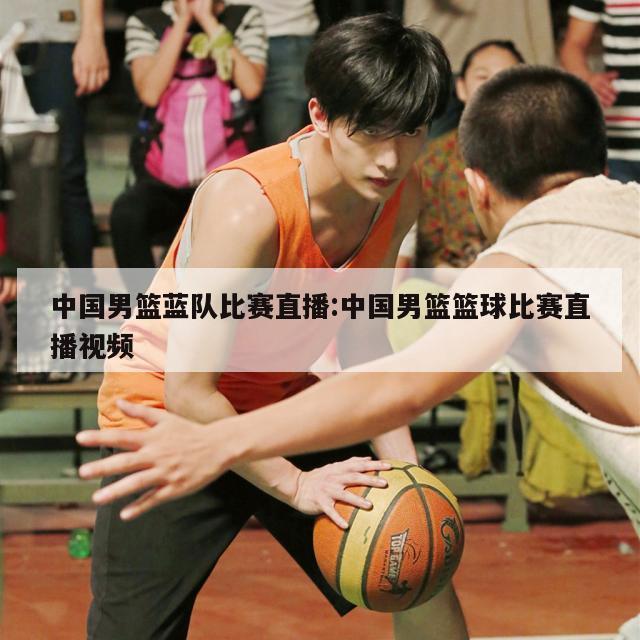 中国男篮蓝队比赛直播:中国男篮篮球比赛直播视频