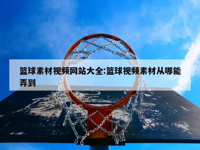 篮球素材视频网站大全:篮球视频素材从哪能弄到
