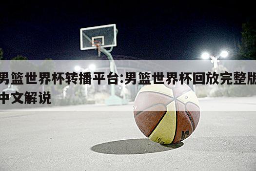 男篮世界杯转播平台:男篮世界杯回放完整版中文解说